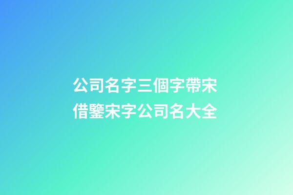 公司名字三個字帶宋 借鑒宋字公司名大全-第1張-公司起名-玄機派